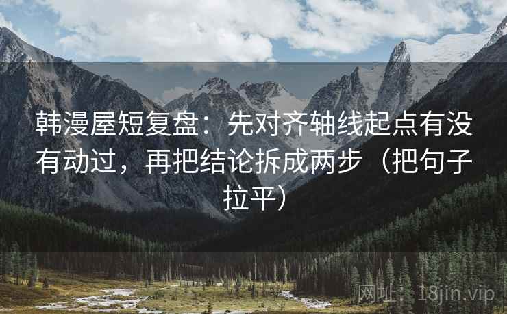 韩漫屋短复盘：先对齐轴线起点有没有动过，再把结论拆成两步（把句子拉平）