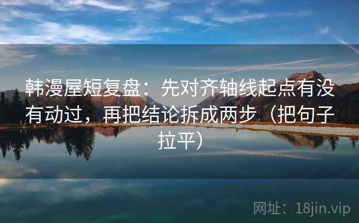 韩漫屋短复盘：先对齐轴线起点有没有动过，再把结论拆成两步（把句子拉平）