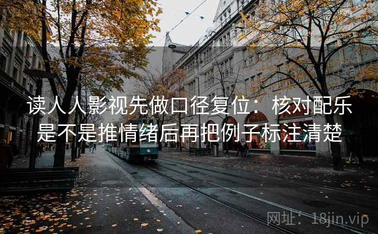 读人人影视先做口径复位：核对配乐是不是推情绪后再把例子标注清楚