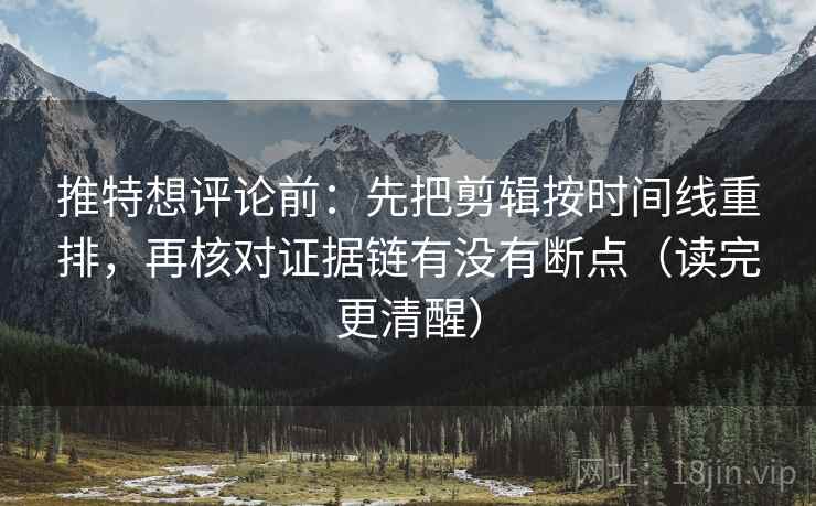 推特想评论前：先把剪辑按时间线重排，再核对证据链有没有断点（读完更清醒）
