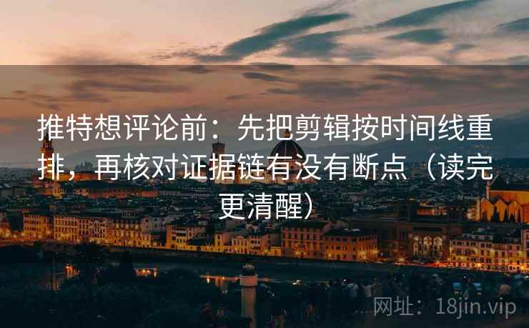 推特想评论前：先把剪辑按时间线重排，再核对证据链有没有断点（读完更清醒）