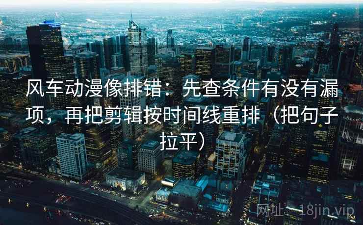 风车动漫像排错：先查条件有没有漏项，再把剪辑按时间线重排（把句子拉平）
