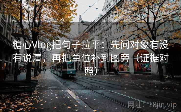 糖心Vlog把句子拉平：先问对象有没有说清，再把单位补到图旁（证据对照）