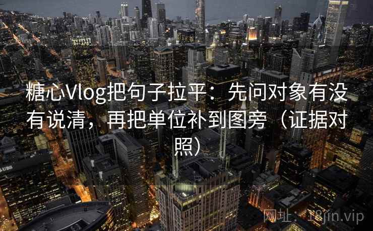 糖心Vlog把句子拉平：先问对象有没有说清，再把单位补到图旁（证据对照）