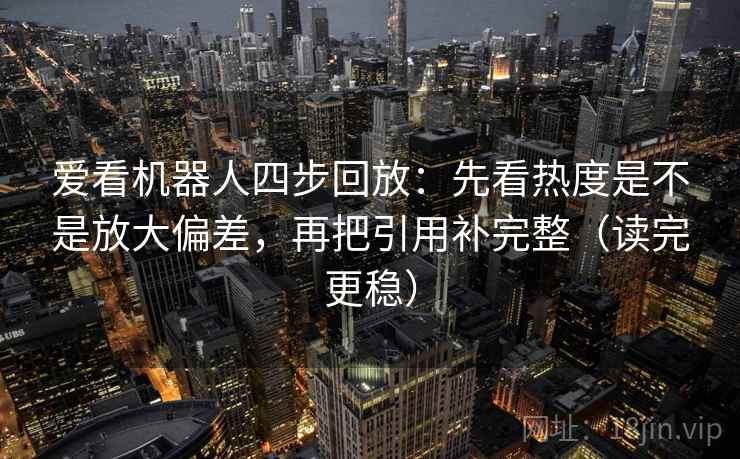 爱看机器人四步回放：先看热度是不是放大偏差，再把引用补完整（读完更稳）