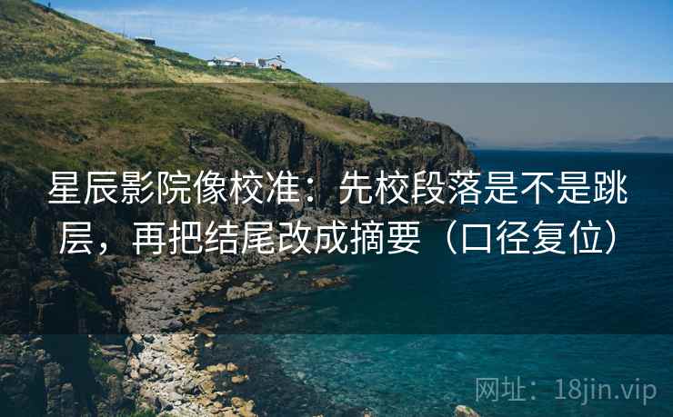 星辰影院像校准：先校段落是不是跳层，再把结尾改成摘要（口径复位）