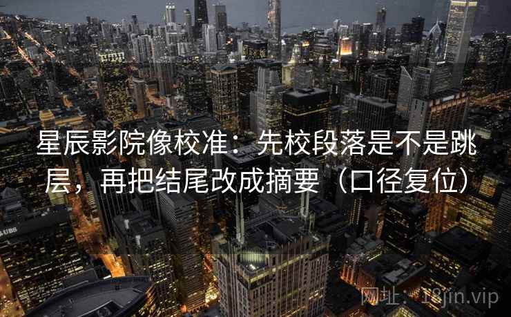 星辰影院像校准：先校段落是不是跳层，再把结尾改成摘要（口径复位）