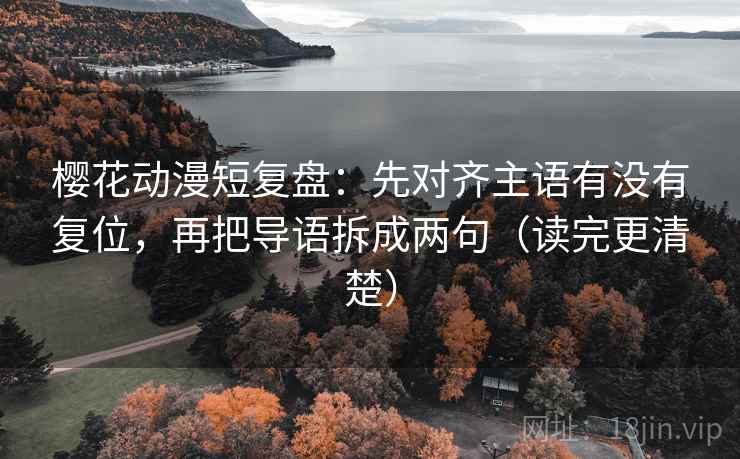 樱花动漫短复盘：先对齐主语有没有复位，再把导语拆成两句（读完更清楚）