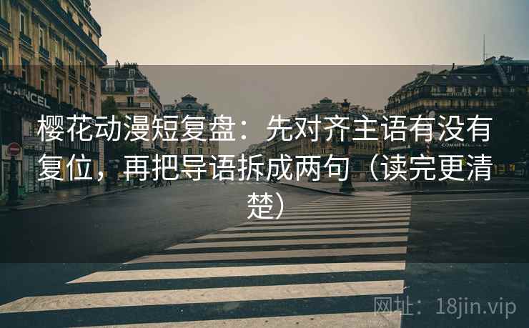樱花动漫短复盘：先对齐主语有没有复位，再把导语拆成两句（读完更清楚）