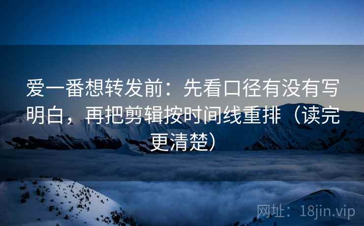 爱一番想转发前：先看口径有没有写明白，再把剪辑按时间线重排（读完更清楚）