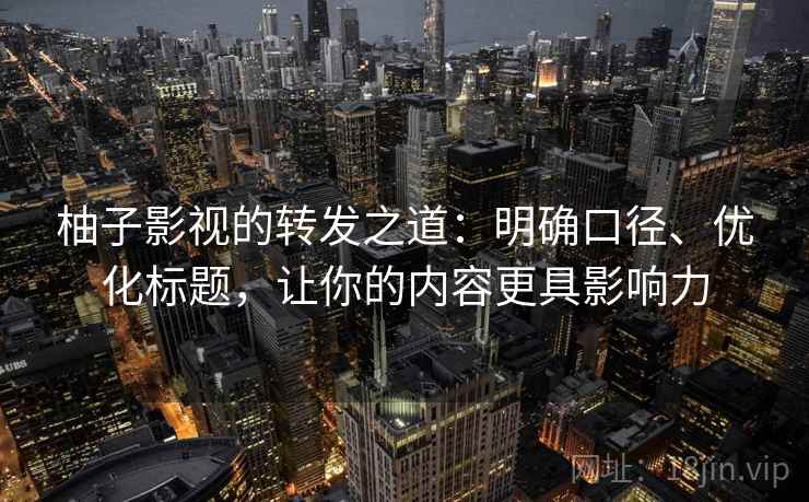 柚子影视的转发之道：明确口径、优化标题，让你的内容更具影响力
