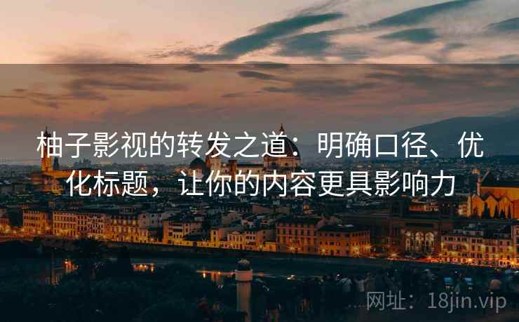 柚子影视的转发之道：明确口径、优化标题，让你的内容更具影响力