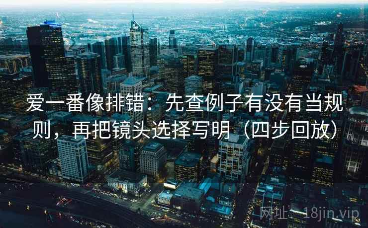 爱一番像排错：先查例子有没有当规则，再把镜头选择写明（四步回放）