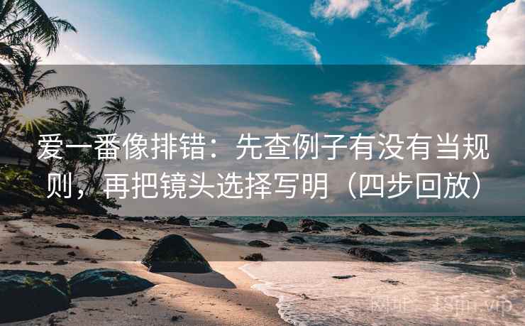 爱一番像排错：先查例子有没有当规则，再把镜头选择写明（四步回放）