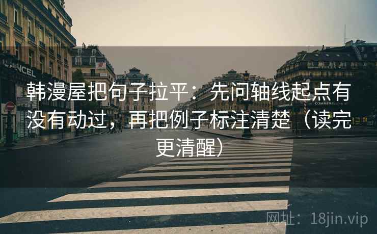 韩漫屋把句子拉平：先问轴线起点有没有动过，再把例子标注清楚（读完更清醒）