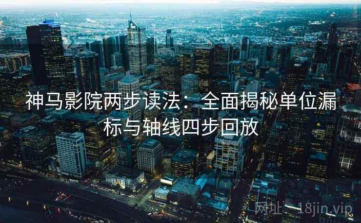 神马影院两步读法：全面揭秘单位漏标与轴线四步回放